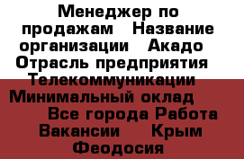 Менеджер по продажам › Название организации ­ Акадо › Отрасль предприятия ­ Телекоммуникации › Минимальный оклад ­ 40 000 - Все города Работа » Вакансии   . Крым,Феодосия